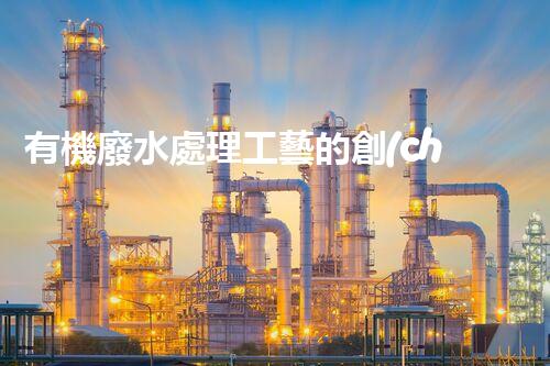 有機廢水處理工藝的創(chuàng)新與應用，你了解多少？